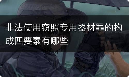 非法使用窃照专用器材罪的构成四要素有哪些