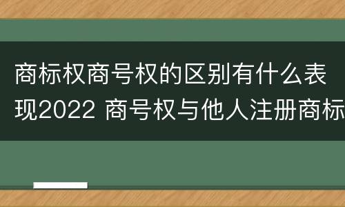 商标权商号权的区别有什么表现2022 商号权与他人注册商标专用权的冲突