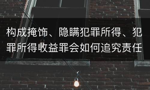 构成掩饰、隐瞒犯罪所得、犯罪所得收益罪会如何追究责任