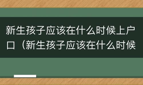 新生孩子应该在什么时候上户口（新生孩子应该在什么时候上户口呢）