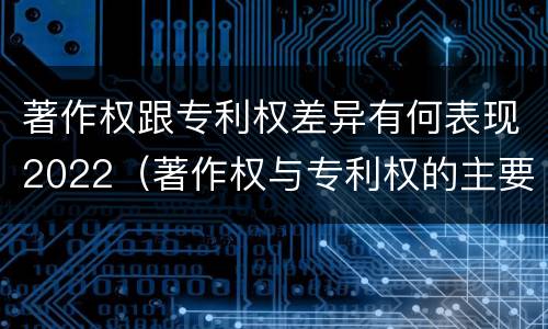 著作权跟专利权差异有何表现2022（著作权与专利权的主要区别是什么?）