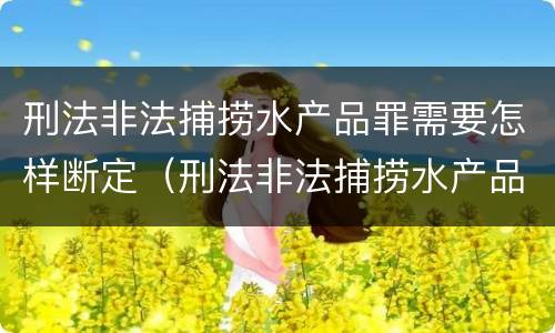 刑法非法捕捞水产品罪需要怎样断定（刑法非法捕捞水产品罪需要怎样断定呢）