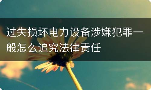 过失损坏电力设备涉嫌犯罪一般怎么追究法律责任