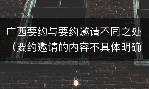 广西要约与要约邀请不同之处（要约邀请的内容不具体明确）