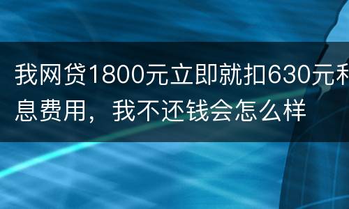 我网贷1800元立即就扣630元利息费用，我不还钱会怎么样