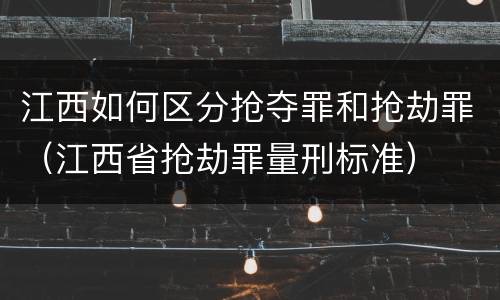 江西如何区分抢夺罪和抢劫罪（江西省抢劫罪量刑标准）