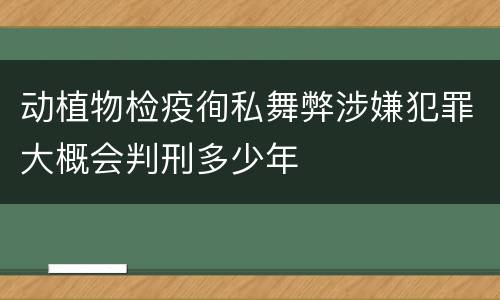 动植物检疫徇私舞弊涉嫌犯罪大概会判刑多少年