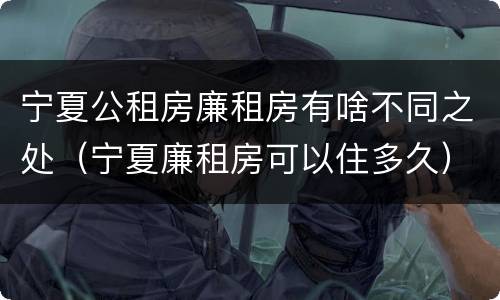 宁夏公租房廉租房有啥不同之处（宁夏廉租房可以住多久）