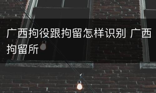 广西拘役跟拘留怎样识别 广西拘留所