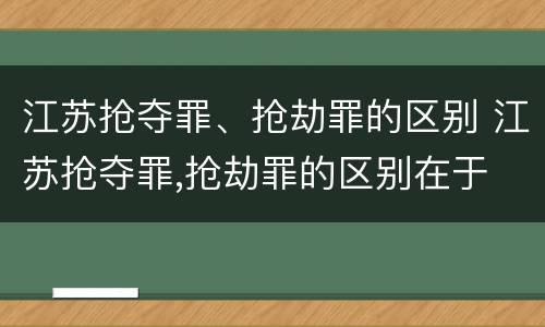 江苏抢夺罪、抢劫罪的区别 江苏抢夺罪,抢劫罪的区别在于