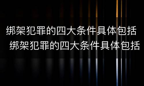 绑架犯罪的四大条件具体包括 绑架犯罪的四大条件具体包括哪些