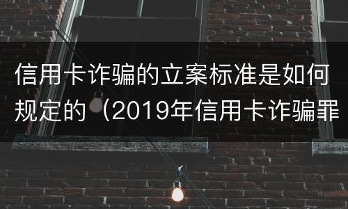 信用卡诈骗的立案标准是如何规定的（2019年信用卡诈骗罪的最新立案标准）