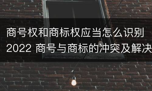 商号权和商标权应当怎么识别2022 商号与商标的冲突及解决措施