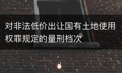 对非法低价出让国有土地使用权罪规定的量刑档次