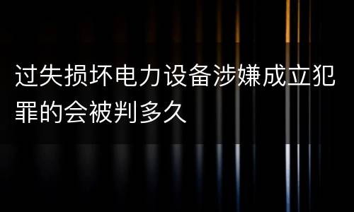 过失损坏电力设备涉嫌成立犯罪的会被判多久