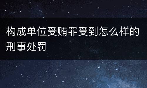构成单位受贿罪受到怎么样的刑事处罚