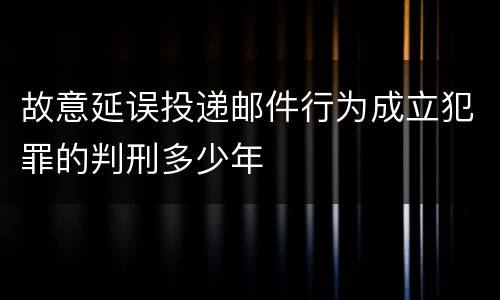 故意延误投递邮件行为成立犯罪的判刑多少年