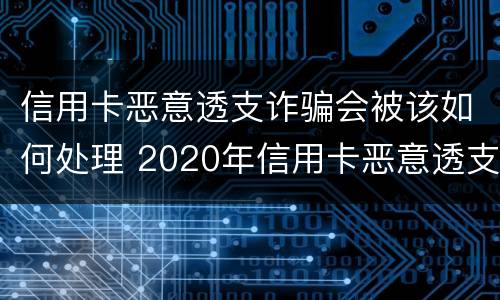 信用卡恶意透支诈骗会被该如何处理 2020年信用卡恶意透支判刑案例