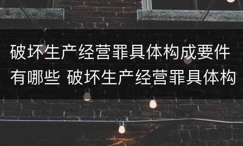 破坏生产经营罪具体构成要件有哪些 破坏生产经营罪具体构成要件有哪些呢