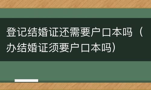 登记结婚证还需要户口本吗（办结婚证须要户口本吗）