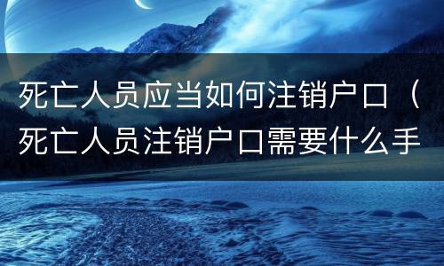 死亡人员应当如何注销户口（死亡人员注销户口需要什么手续）