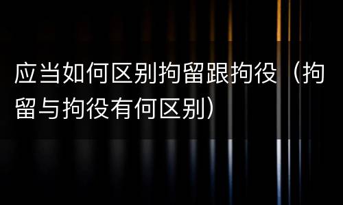 应当如何区别拘留跟拘役（拘留与拘役有何区别）