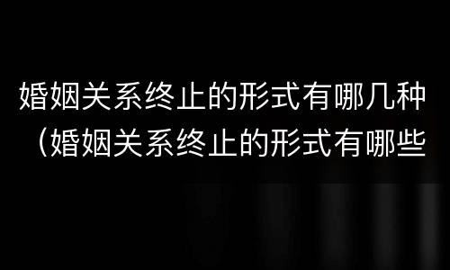 婚姻关系终止的形式有哪几种（婚姻关系终止的形式有哪些）