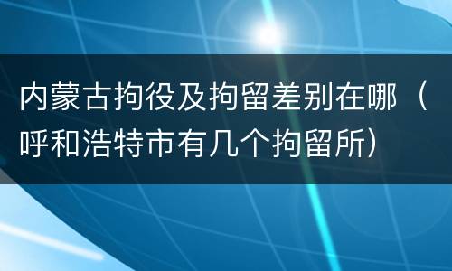 内蒙古拘役及拘留差别在哪（呼和浩特市有几个拘留所）