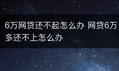 6万网贷还不起怎么办 网贷6万多还不上怎么办