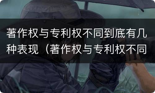 著作权与专利权不同到底有几种表现（著作权与专利权不同到底有几种表现形态）