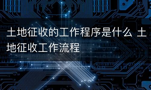 土地征收的工作程序是什么 土地征收工作流程