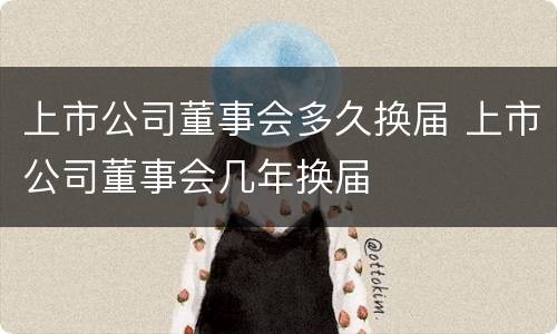 上市公司董事会多久换届 上市公司董事会几年换届