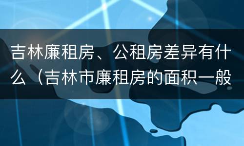 吉林廉租房、公租房差异有什么（吉林市廉租房的面积一般多大）