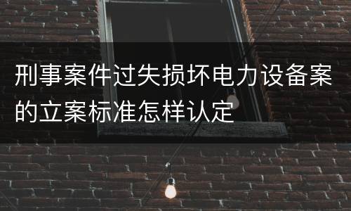 刑事案件过失损坏电力设备案的立案标准怎样认定