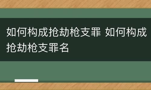 如何构成抢劫枪支罪 如何构成抢劫枪支罪名