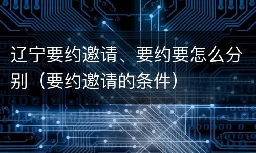 辽宁要约邀请、要约要怎么分别（要约邀请的条件）