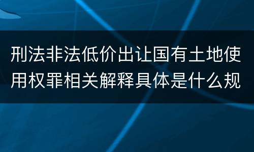 刑法非法低价出让国有土地使用权罪相关解释具体是什么规定