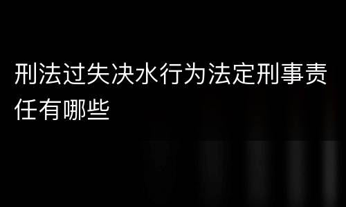 刑法过失决水行为法定刑事责任有哪些