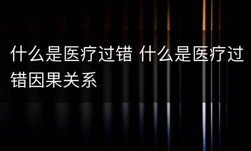 什么是医疗过错 什么是医疗过错因果关系