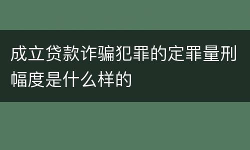 成立贷款诈骗犯罪的定罪量刑幅度是什么样的