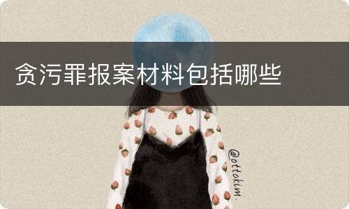 贪污罪报案材料包括哪些