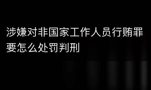 涉嫌对非国家工作人员行贿罪要怎么处罚判刑