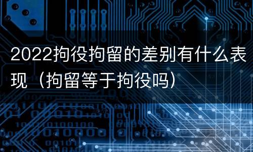 2022拘役拘留的差别有什么表现（拘留等于拘役吗）