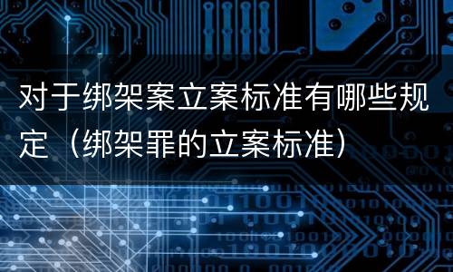 对于绑架案立案标准有哪些规定（绑架罪的立案标准）
