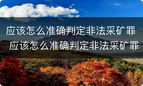 应该怎么准确判定非法采矿罪 应该怎么准确判定非法采矿罪呢