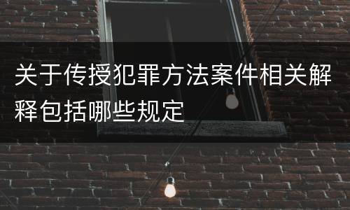 关于传授犯罪方法案件相关解释包括哪些规定