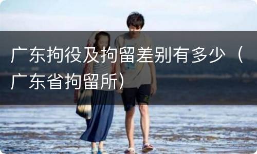 广东拘役及拘留差别有多少（广东省拘留所）