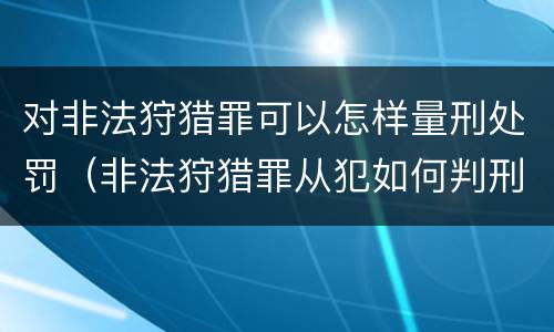对非法狩猎罪可以怎样量刑处罚（非法狩猎罪从犯如何判刑）