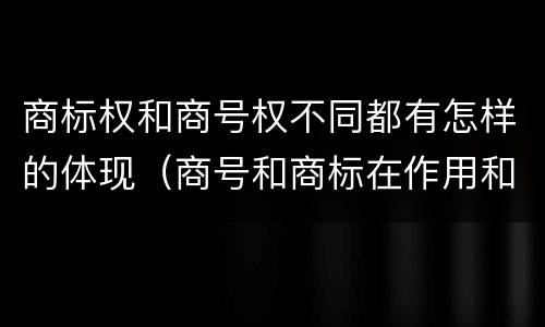 商标权和商号权不同都有怎样的体现（商号和商标在作用和性质上的区别）
