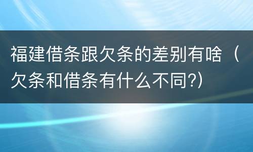 福建借条跟欠条的差别有啥（欠条和借条有什么不同?）
